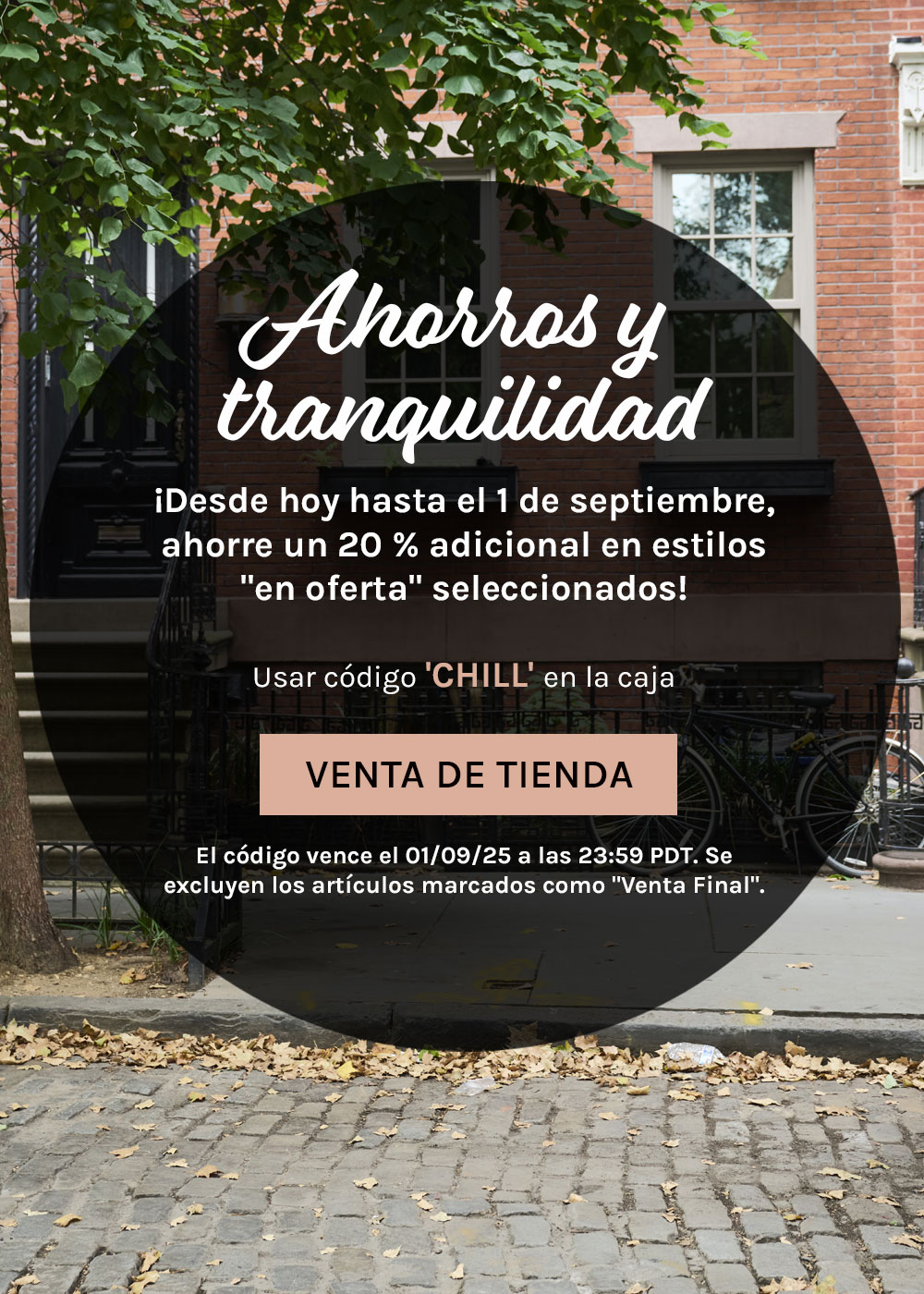 Ahorros y tranquilidad. ¡Desde hoy hasta el 1 de septiembre,  ahorre un 20 % adicional en estilos  "en oferta" seleccionados! Usar código 'CHILL' en la caja. Venta de tienda. El código vence el 01/09/25 a las 23:59 PDT. Se  excluyen los artículos marcados como "Venta Final".