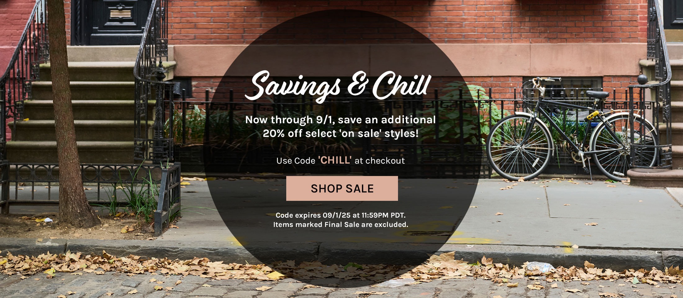 Savings & chill. Now through 9/1, save an additional 20% off select 'on sale' styles! Use code ‘CHILL’ at checkout. Shop Sale. Code expires 09/1/25 at 11:59PM PDT. Items marked Final Sale are excluded.